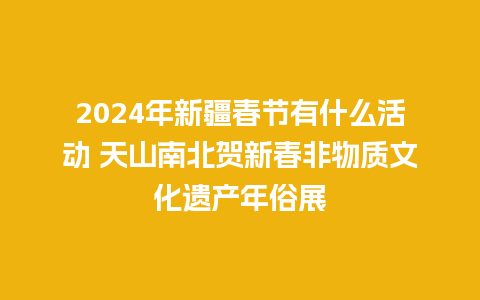 2024年新疆春节有什么活动 天山南北贺新春非物质文化遗产年俗展