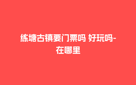 练塘古镇要门票吗 好玩吗-在哪里