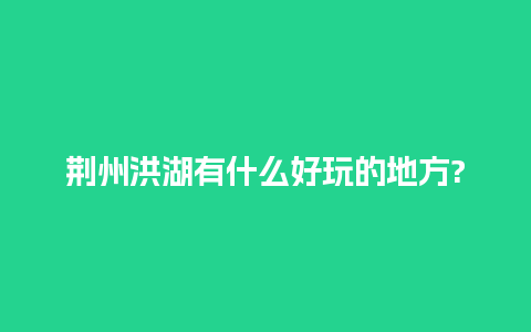 荆州洪湖有什么好玩的地方?