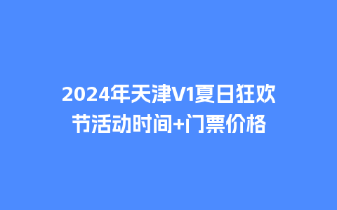 2024年天津V1夏日狂欢节活动时间+门票价格_https://www.lvtubus.com_旅游资讯_第1张