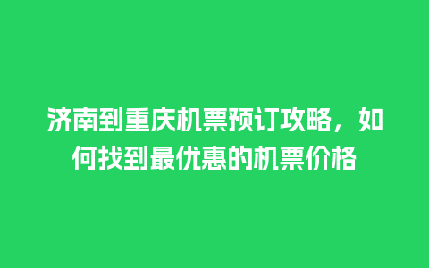 济南到重庆机票预订攻略，如何找到最优惠的机票价格