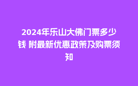 2024年乐山大佛门票多少钱 附最新优惠政策及购票须知