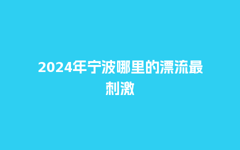 2024年宁波哪里的漂流最刺激