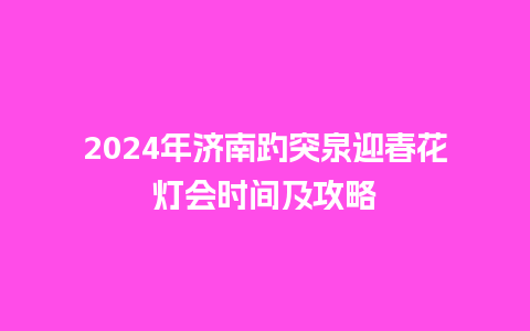 2024年济南趵突泉迎春花灯会时间及攻略