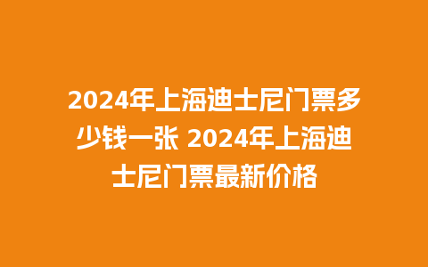 2024年上海迪士尼门票多少钱一张 2024年上海迪士尼门票最新价格