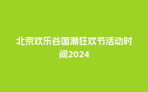 北京欢乐谷国潮狂欢节活动时间2024