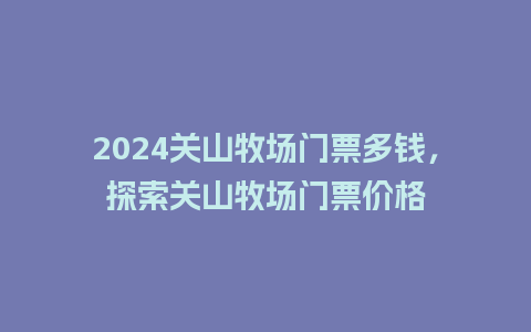 2024关山牧场门票多钱，探索关山牧场门票价格