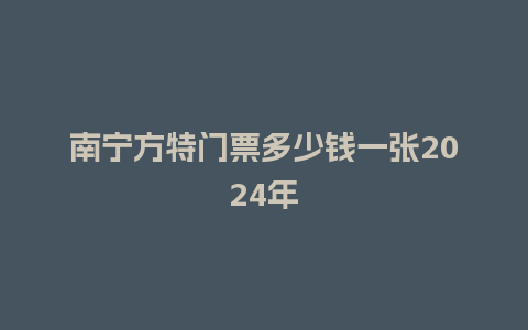 南宁方特门票多少钱一张2024年