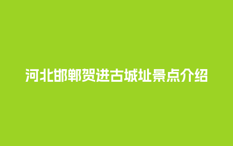 河北邯郸贺进古城址景点介绍