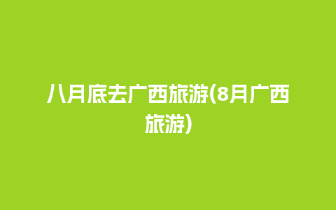 八月底去广西旅游(8月广西旅游)