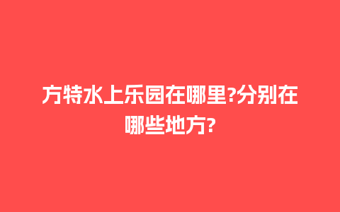 方特水上乐园在哪里?分别在哪些地方?