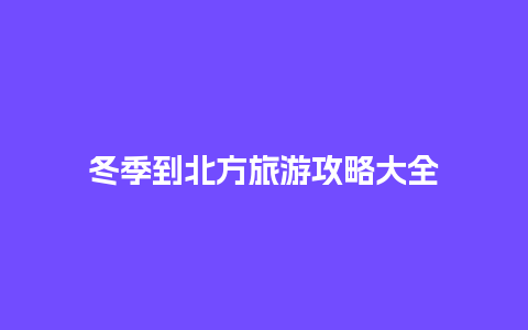 冬季到北方旅游攻略大全