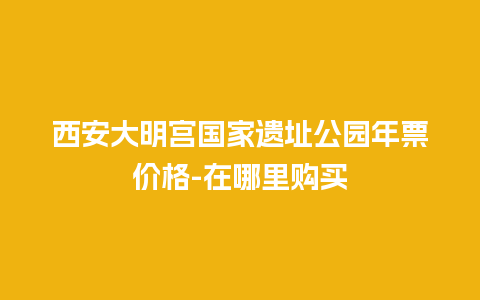 西安大明宫国家遗址公园年票价格-在哪里购买