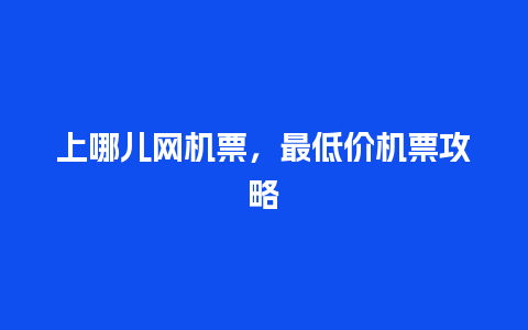 上哪儿网机票，最低价机票攻略