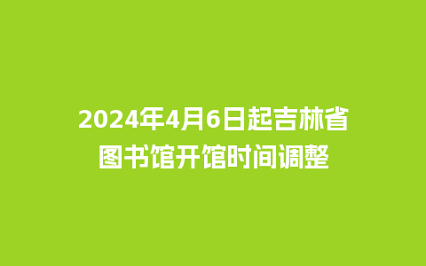 2024年4月6日起吉林省图书馆开馆时间调整