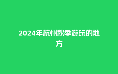 2024年杭州秋季游玩的地方