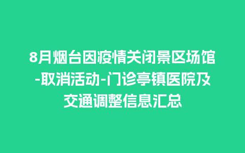 8月烟台因疫情关闭景区场馆-取消活动-门诊亭镇医院及交通调整信息汇总