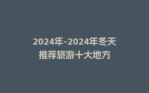 2024年-2024年冬天推荐旅游十大地方