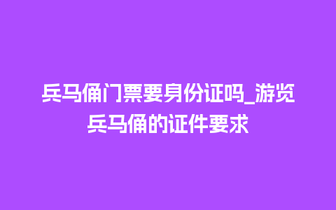 兵马俑门票要身份证吗_游览兵马俑的证件要求