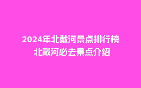 2024年北戴河景点排行榜 北戴河必去景点介绍