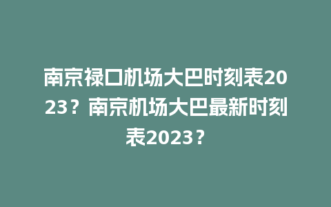 南京禄口机场大巴时刻表2023？南京机场大巴最新时刻表2023？