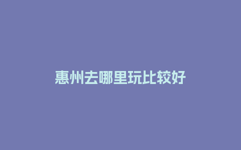 惠州去哪里玩比较好