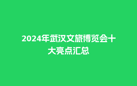 2024年武汉文旅博览会十大亮点汇总