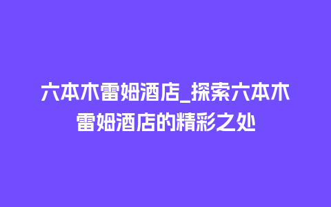 六本木雷姆酒店_探索六本木雷姆酒店的精彩之处