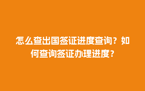 怎么查出国签证进度查询？如何查询签证办理进度？