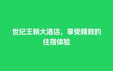 世纪王朝大酒店，享受精致的住宿体验