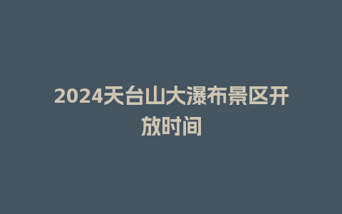 2024天台山大瀑布景区开放时间