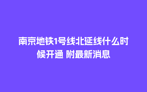 南京地铁1号线北延线什么时候开通 附最新消息