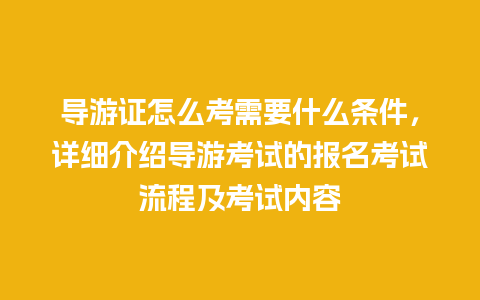 导游证怎么考需要什么条件，详细介绍导游考试的报名考试流程及考试内容