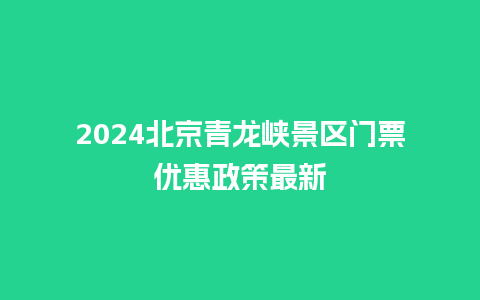 2024北京青龙峡景区门票优惠政策最新