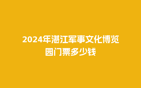 2024年湛江军事文化博览园门票多少钱