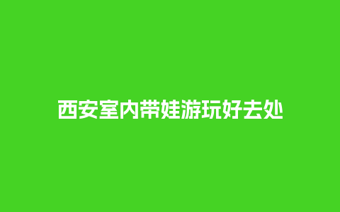 西安室内带娃游玩好去处