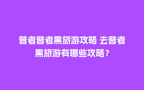 普者普者黑旅游攻略 去普者黑旅游有哪些攻略？