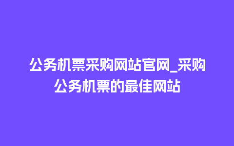 公务机票采购网站官网_采购公务机票的最佳网站