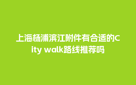 上海杨浦滨江附件有合适的City walk路线推荐吗