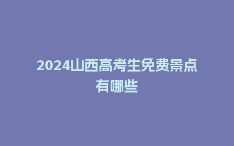 2024山西高考生免费景点有哪些