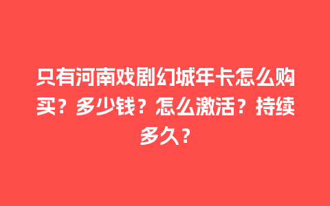 只有河南戏剧幻城年卡怎么购买？多少钱？怎么激活？持续多久？