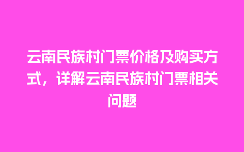 云南民族村门票价格及购买方式，详解云南民族村门票相关问题