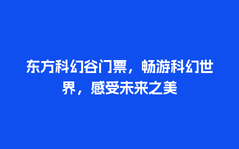 东方科幻谷门票，畅游科幻世界，感受未来之美