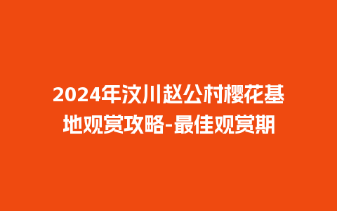 2024年汶川赵公村樱花基地观赏攻略-最佳观赏期