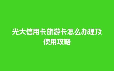 光大信用卡旅游卡怎么办理及使用攻略