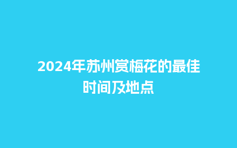 2024年苏州赏梅花的最佳时间及地点