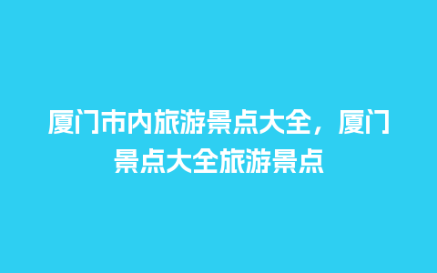 厦门市内旅游景点大全，厦门景点大全旅游景点