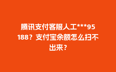 腾讯支付客服人工***95188？支付宝余额怎么扫不出来？