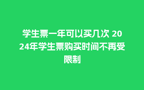 学生票一年可以买几次 2024年学生票购买时间不再受限制