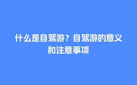 什么是自驾游？自驾游的意义和注意事项